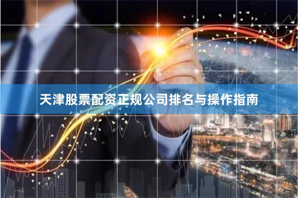 天津股票配资正规公司排名与操作指南