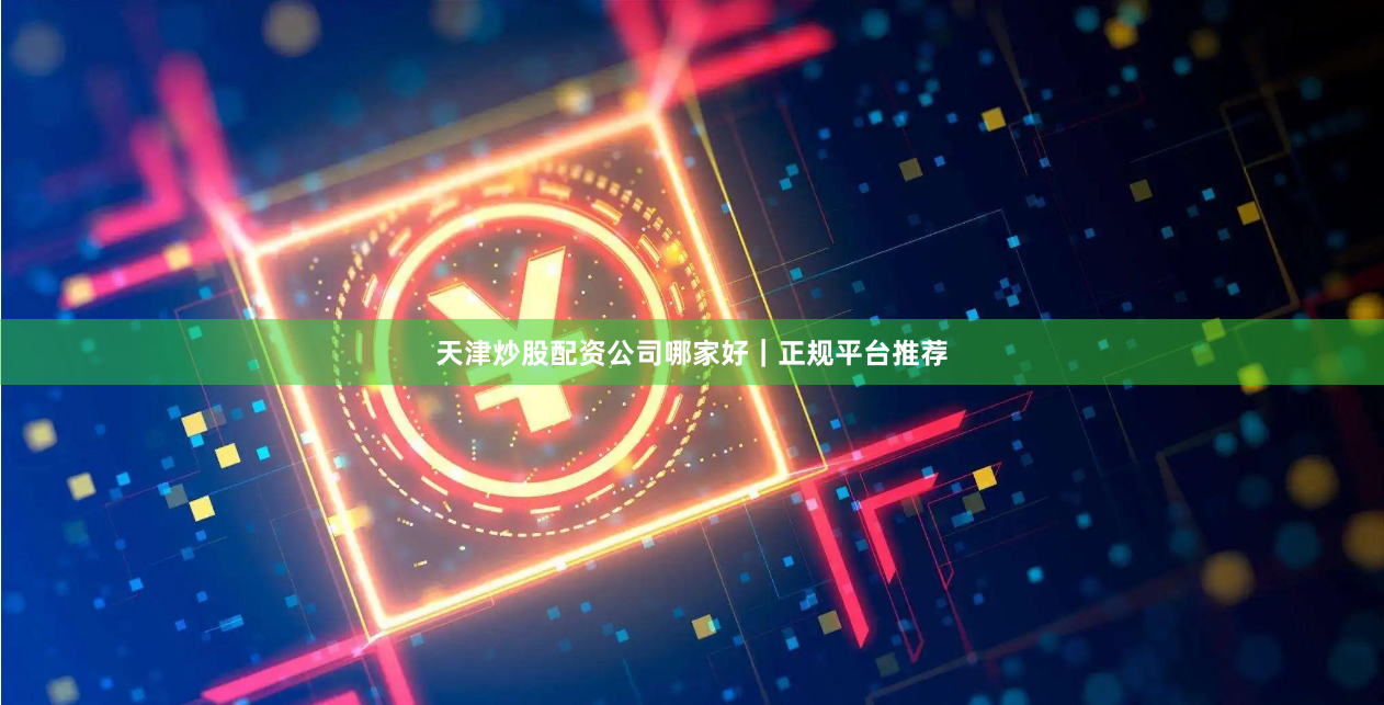 天津炒股配资公司哪家好｜正规平台推荐