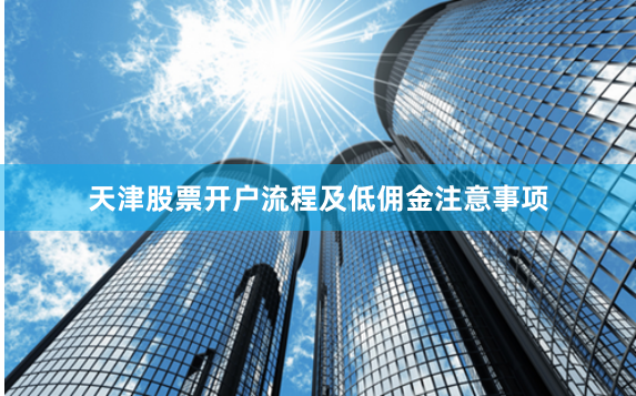天津股票开户流程及低佣金注意事项