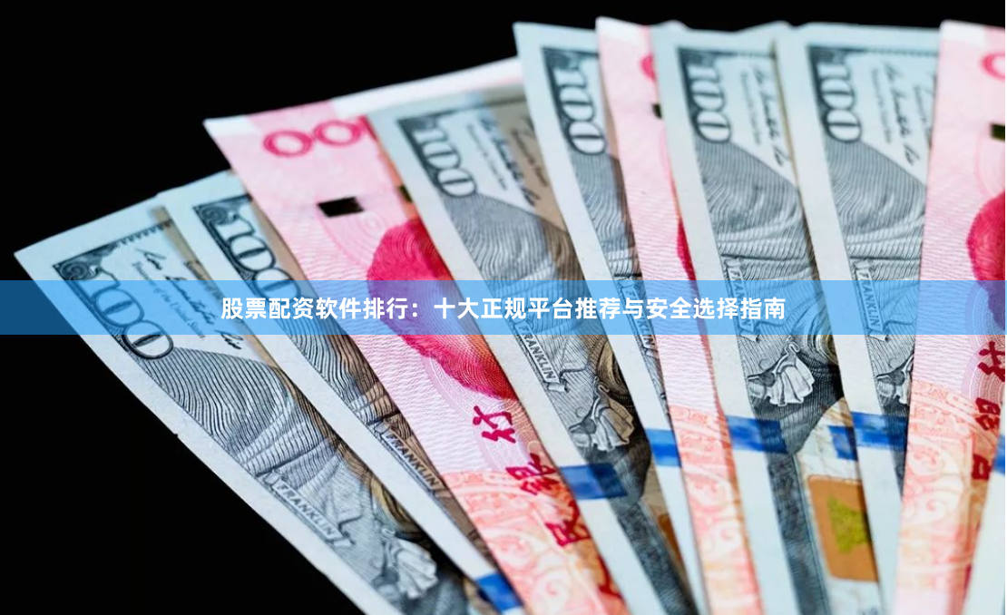 股票配资软件排行：十大正规平台推荐与安全选择指南