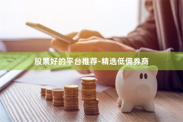 股票好的平台推荐-精选低佣券商