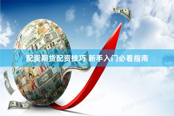配资期货配资技巧 新手入门必看指南