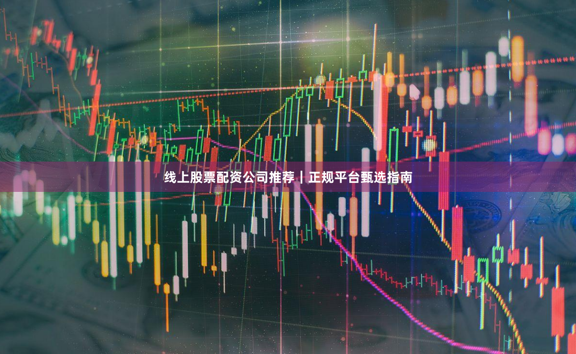 线上股票配资公司推荐｜正规平台甄选指南