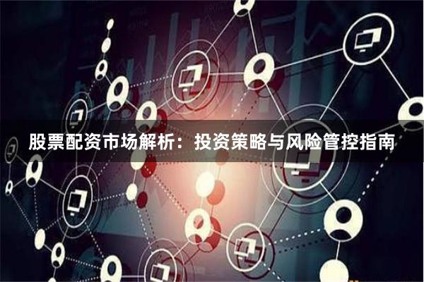 股票配资市场解析：投资策略与风险管控指南