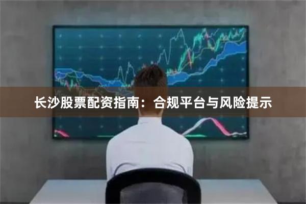 长沙股票配资指南：合规平台与风险提示