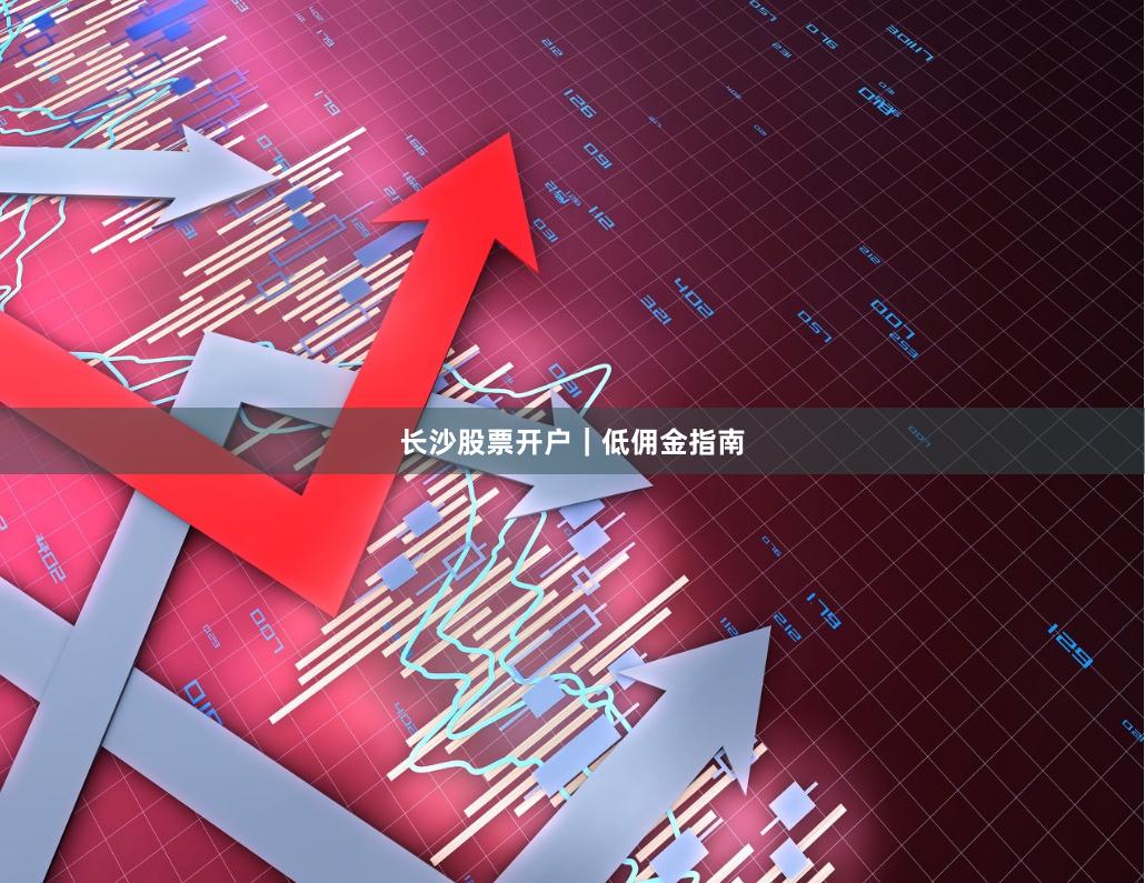 长沙股票开户｜低佣金指南