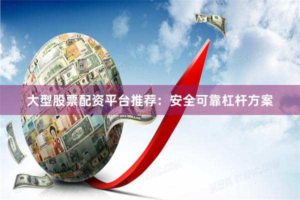 大型股票配资平台推荐：安全可靠杠杆方案