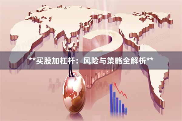 **买股加杠杆:风险与策略全解析**