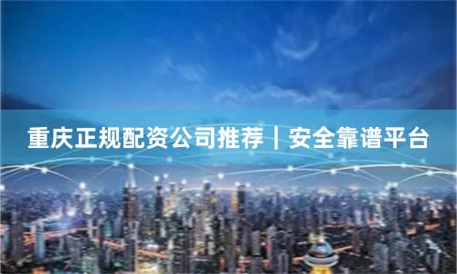 重庆正规配资公司推荐｜安全靠谱平台